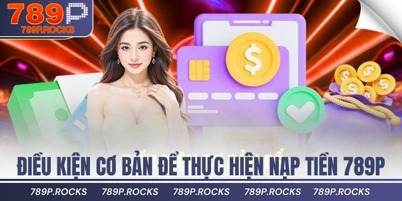 Hướng Dẫn Nạp Tiền 789P An Toàn, Nhanh Nhất Hiện Nay 2 Điều kiện cơ bản để thực hiện nạp tiền 789P