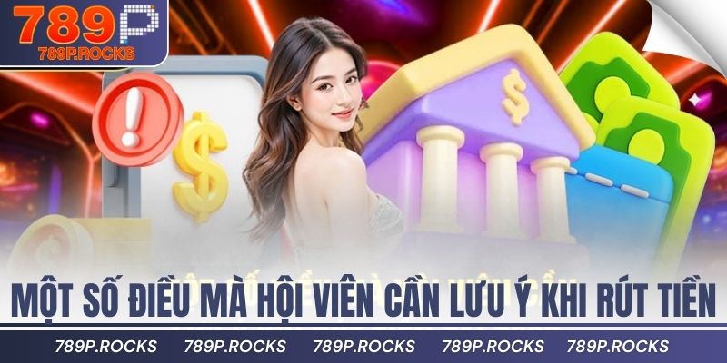 Hướng Dẫn Rút Tiền 789P Nhanh Chóng Chỉ Trong 1 Phút 4 Một số điều mà hội viên cần lưu ý khi rút tiền tại 789P