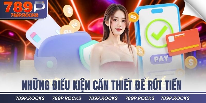 Hướng Dẫn Rút Tiền 789P Nhanh Chóng Chỉ Trong 1 Phút 2 Những điều kiện cần thiết để thực hiện lệnh rút tiền