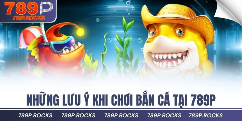 Trải Nghiệm Game Bắn Cá 789P Đổi Thưởng Siêu Hấp Dẫn 3 Những lưu ý khi chơi bắn cá tại 789P