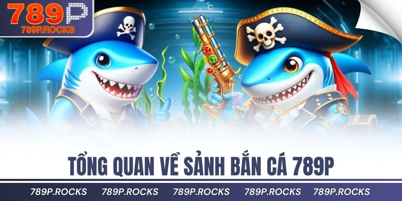 Trải Nghiệm Game Bắn Cá 789P Đổi Thưởng Siêu Hấp Dẫn 1 Tổng quan về sảnh bắn cá 789P