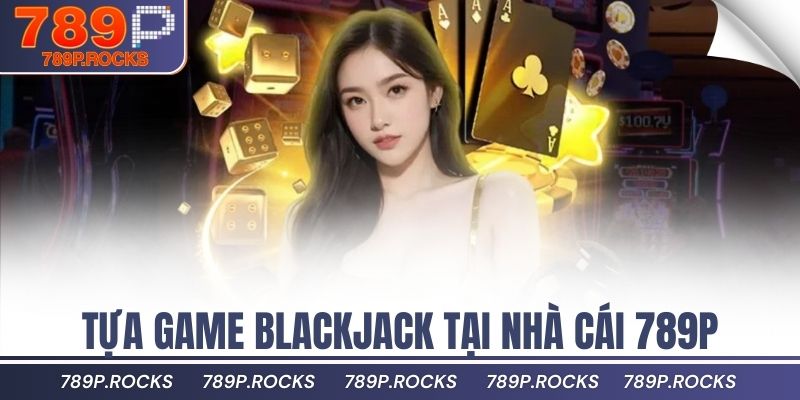 3 Hướng Dẫn Chơi Casino 789P Cho Người Mới Bắt Đầu 2 Tựa game blackjack tại nhà cái 789P