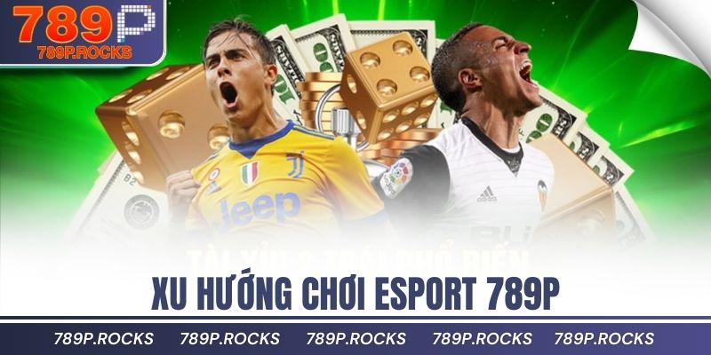 Đánh Giá Thể Thao 789P – Kèo Nhiều, Odds Cạnh Tranh 3 Xu hướng chơi Esport 789P